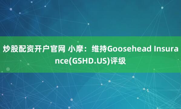 炒股配资开户官网 小摩：维持Goosehead Insurance(GSHD.US)评级