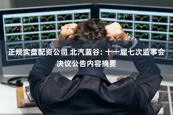 正规实盘配资公司 北汽蓝谷: 十一届七次监事会决议公告内容摘要