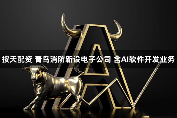 按天配资 青鸟消防新设电子公司 含AI软件开发业务