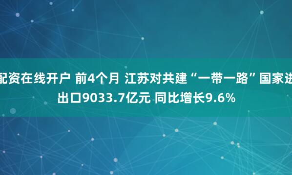 配资在线开户 前4个月 江苏对共建“一带一路”国家进出口9033.7亿元 同比增长9.6%