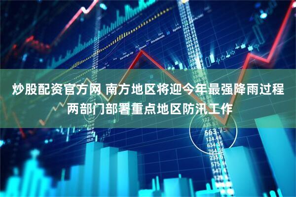 炒股配资官方网 南方地区将迎今年最强降雨过程 两部门部署重点地区防汛工作