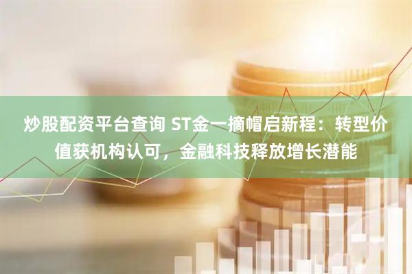 炒股配资平台查询 ST金一摘帽启新程：转型价值获机构认可，金融科技释放增长潜能