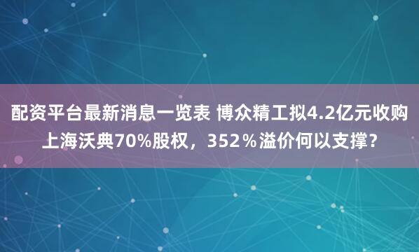 配资平台最新消息一览表 博众精工拟4.2亿元收购上海沃典70%股权，352％溢价何以支撑？