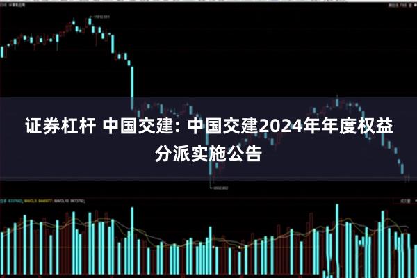 证券杠杆 中国交建: 中国交建2024年年度权益分派实施公告