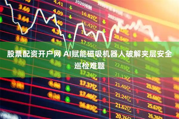 股票配资开户网 AI赋能磁吸机器人破解夹层安全巡检难题