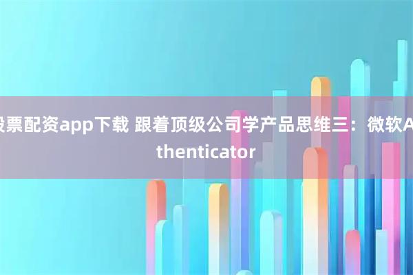 股票配资app下载 跟着顶级公司学产品思维三：微软Authenticator