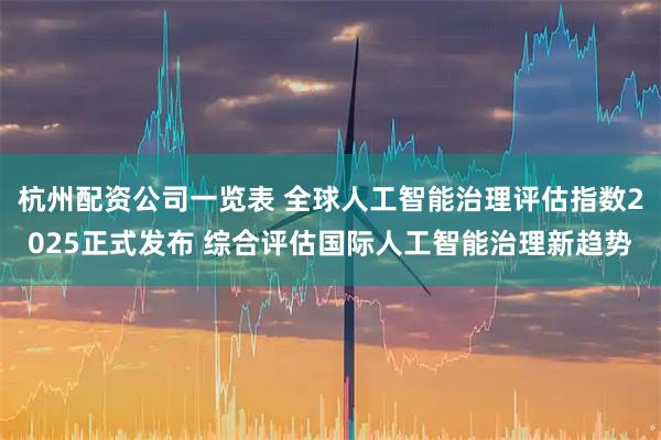 杭州配资公司一览表 全球人工智能治理评估指数2025正式发布 综合评估国际人工智能治理新趋势