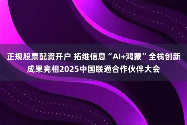 正规股票配资开户 拓维信息“AI+鸿蒙”全栈创新成果亮相2025中国联通合作伙伴大会