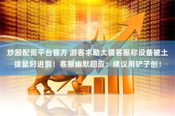 炒股配资平台官方 游客求助大疆客服称设备被土拨鼠叼进洞！客服幽默回应：建议用铲子刨！