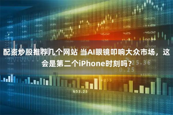 配资炒股推荐几个网站 当AI眼镜叩响大众市场，这会是第二个iPhone时刻吗？