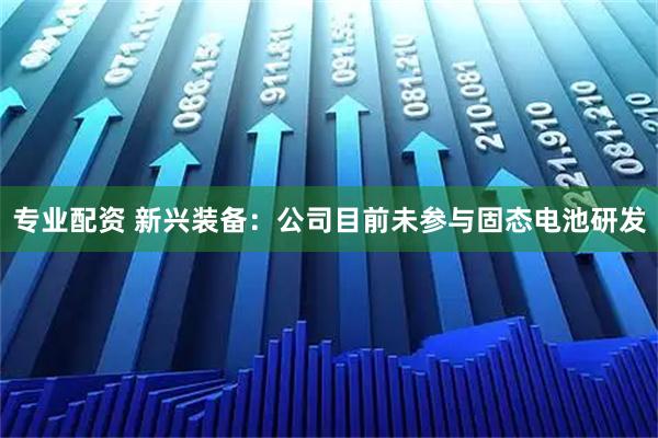 专业配资 新兴装备：公司目前未参与固态电池研发