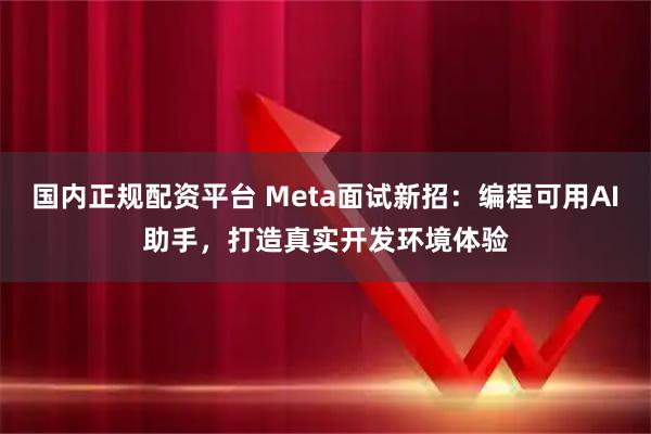国内正规配资平台 Meta面试新招：编程可用AI助手，打造真实开发环境体验