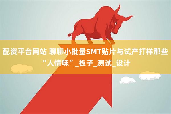 配资平台网站 聊聊小批量SMT贴片与试产打样那些“人情味”_板子_测试_设计
