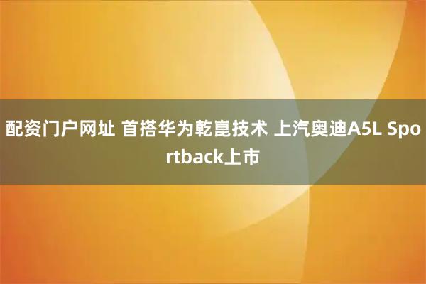 配资门户网址 首搭华为乾崑技术 上汽奥迪A5L Sportback上市
