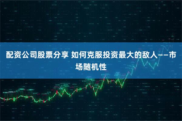 配资公司股票分享 如何克服投资最大的敌人——市场随机性