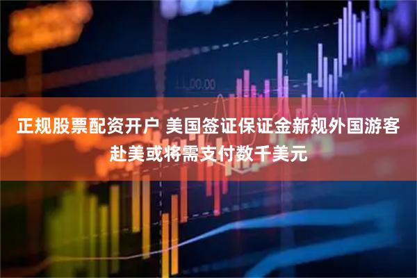 正规股票配资开户 美国签证保证金新规外国游客赴美或将需支付数千美元