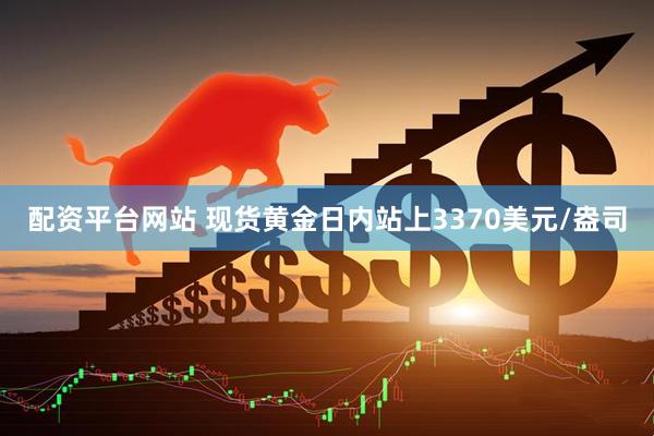 配资平台网站 现货黄金日内站上3370美元/盎司