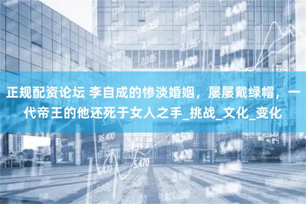 正规配资论坛 李自成的惨淡婚姻，屡屡戴绿帽，一代帝王的他还死于女人之手_挑战_文化_变化