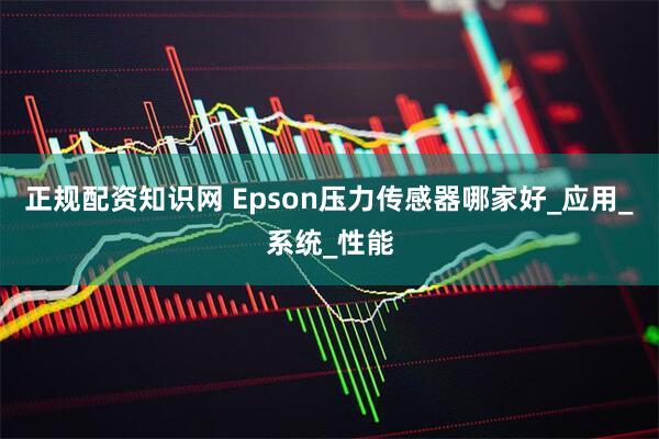 正规配资知识网 Epson压力传感器哪家好_应用_系统_性能